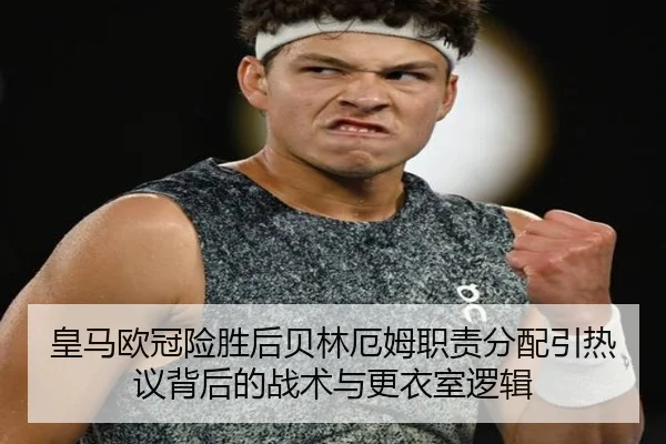 皇马欧冠险胜后贝林厄姆职责分配引热议背后的战术与更衣室逻辑（JIANGNANSPORT）